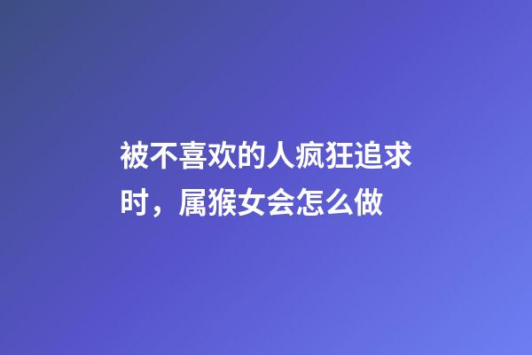 被不喜欢的人疯狂追求时，属猴女会怎么做