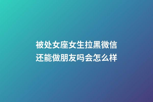 被处女座女生拉黑微信还能做朋友吗会怎么样-第1张-星座运势-玄机派