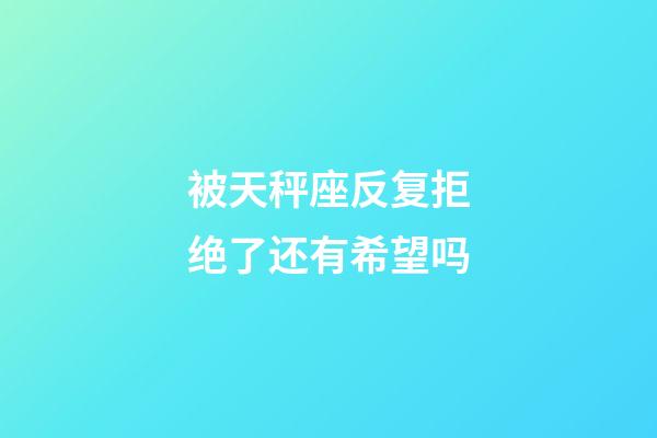 被天秤座反复拒绝了还有希望吗-第1张-星座运势-玄机派