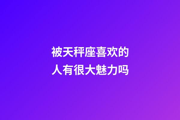 被天秤座喜欢的人有很大魅力吗-第1张-星座运势-玄机派