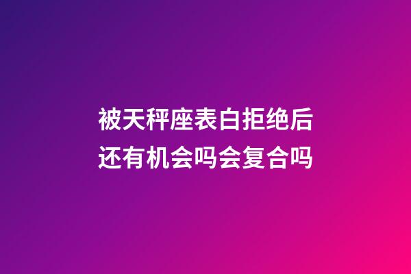 被天秤座表白拒绝后还有机会吗会复合吗-第1张-星座运势-玄机派