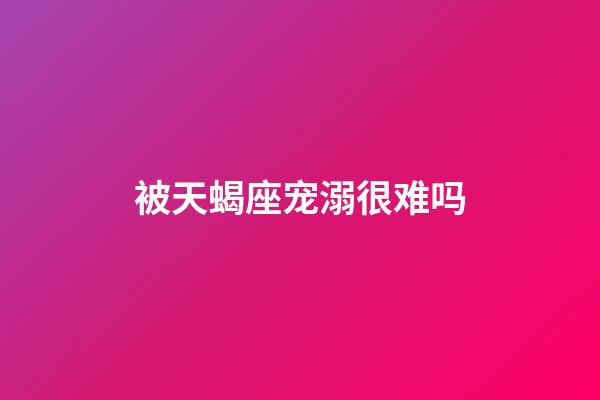 被天蝎座宠溺很难吗-第1张-星座运势-玄机派