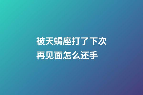 被天蝎座打了下次再见面怎么还手-第1张-星座运势-玄机派