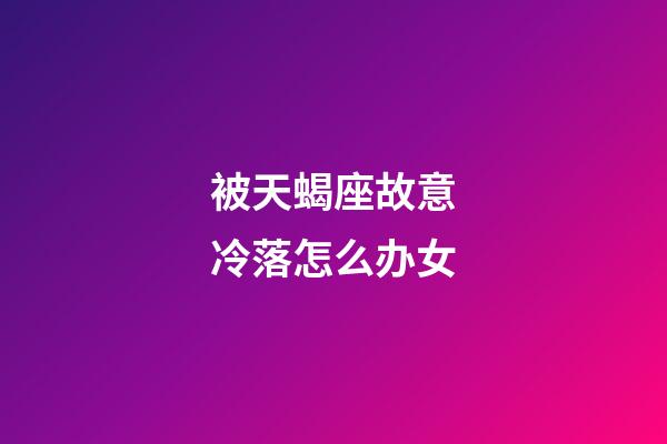 被天蝎座故意冷落怎么办女-第1张-星座运势-玄机派