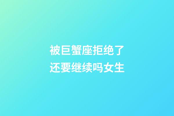 被巨蟹座拒绝了还要继续吗女生-第1张-星座运势-玄机派