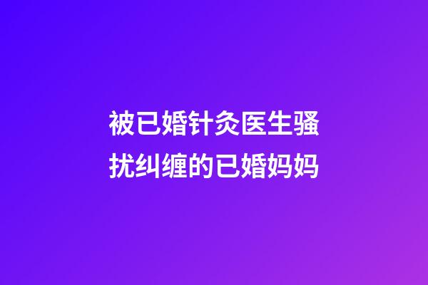 被已婚针灸医生骚扰纠缠的已婚妈妈