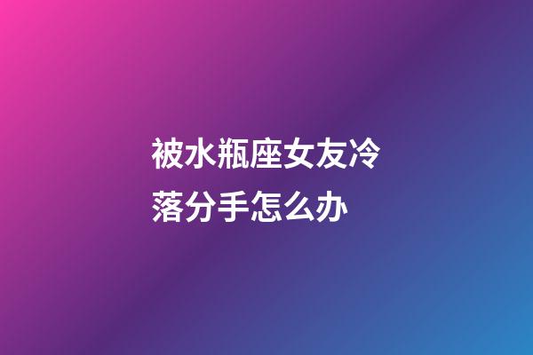 被水瓶座女友冷落分手怎么办-第1张-星座运势-玄机派