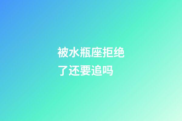 被水瓶座拒绝了还要追吗-第1张-星座运势-玄机派