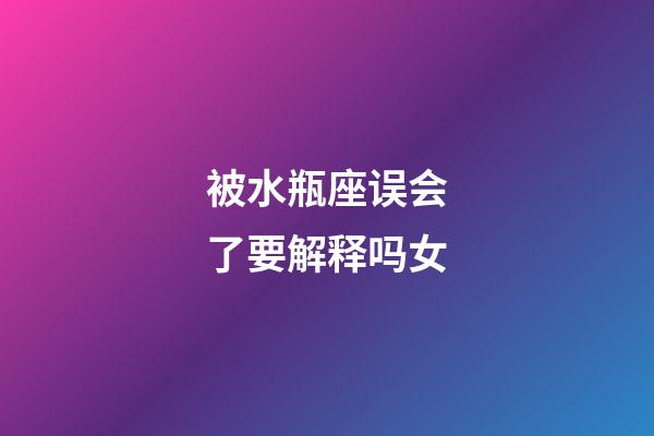 被水瓶座误会了要解释吗女-第1张-星座运势-玄机派