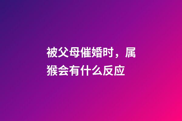 被父母催婚时，属猴会有什么反应