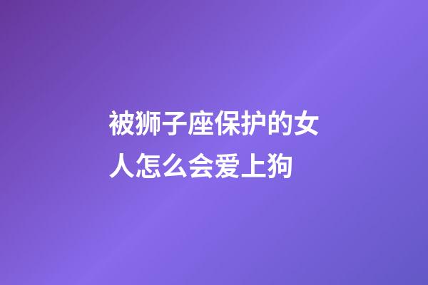 被狮子座保护的女人怎么会爱上狗-第1张-星座运势-玄机派