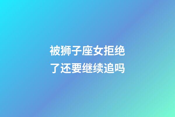 被狮子座女拒绝了还要继续追吗-第1张-星座运势-玄机派