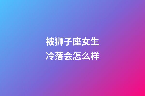 被狮子座女生冷落会怎么样-第1张-星座运势-玄机派