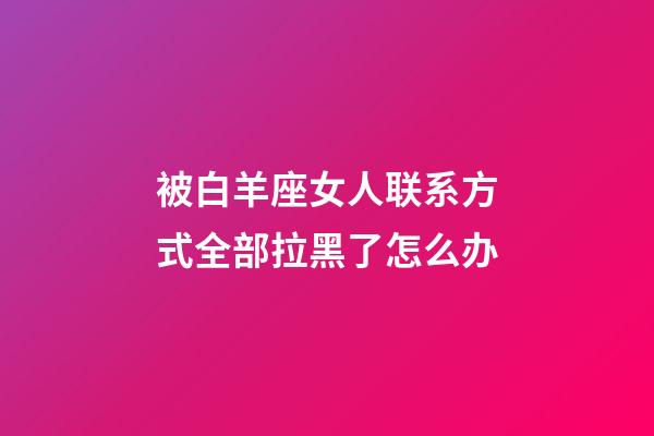 被白羊座女人联系方式全部拉黑了怎么办-第1张-星座运势-玄机派