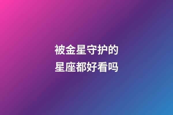 被金星守护的星座都好看吗-第1张-星座运势-玄机派