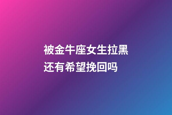 被金牛座女生拉黑还有希望挽回吗-第1张-星座运势-玄机派