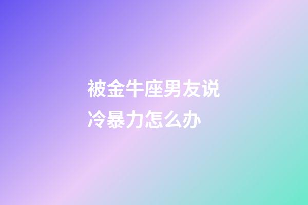 被金牛座男友说冷暴力怎么办-第1张-星座运势-玄机派