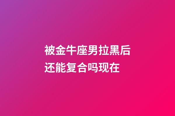被金牛座男拉黑后还能复合吗现在-第1张-星座运势-玄机派