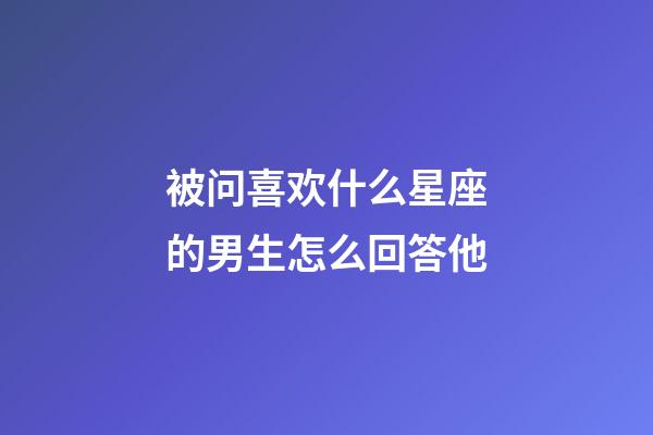 被问喜欢什么星座的男生怎么回答他-第1张-星座运势-玄机派