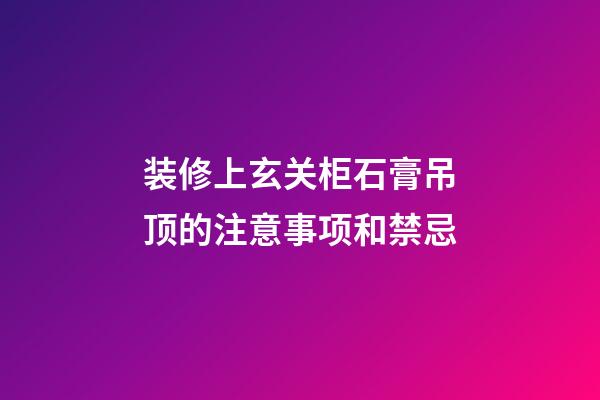 装修上玄关柜石膏吊顶的注意事项和禁忌