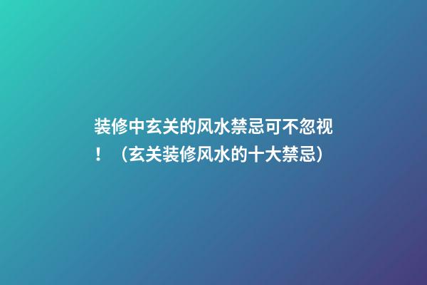 装修中玄关的风水禁忌可不忽视！（玄关装修风水的十大禁忌）