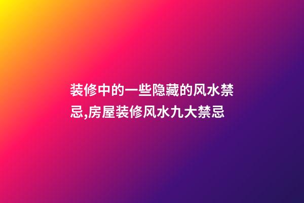 装修中的一些隐藏的风水禁忌,房屋装修风水九大禁忌