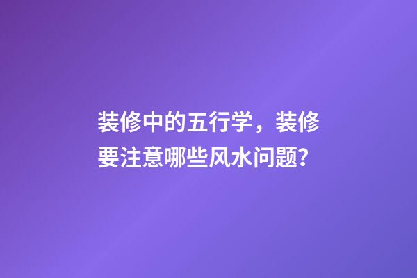 装修中的五行学，装修要注意哪些风水问题？