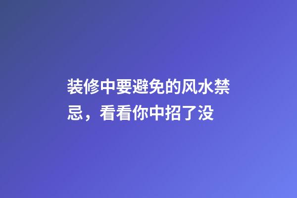 装修中要避免的风水禁忌，看看你中招了没