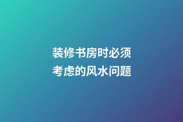装修书房时必须考虑的风水问题