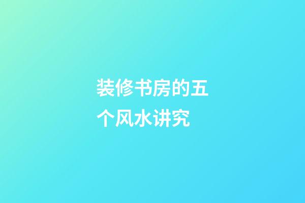 装修书房的五个风水讲究