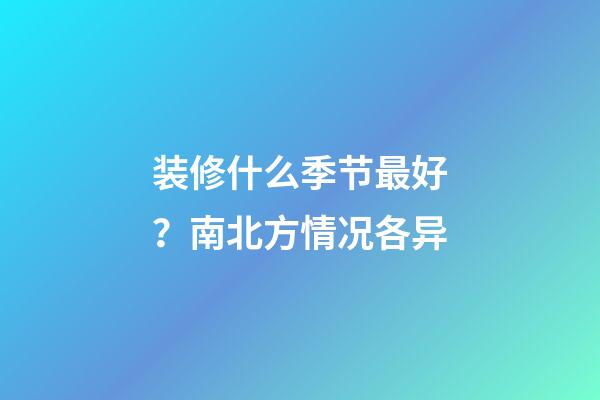装修什么季节最好？南北方情况各异