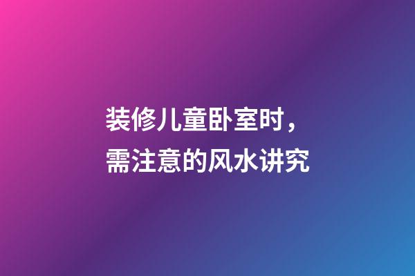 装修儿童卧室时，需注意的风水讲究