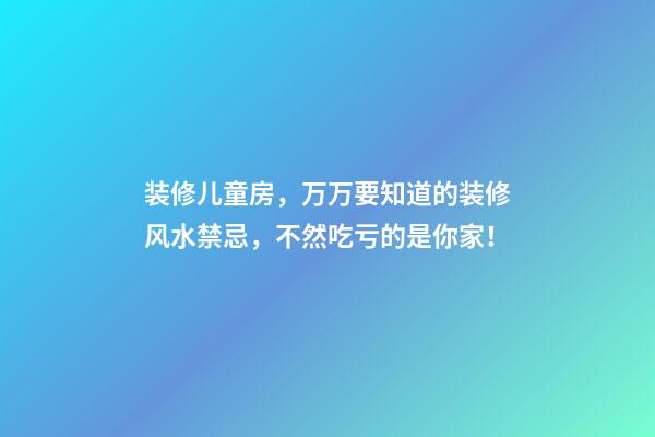 装修儿童房，万万要知道的装修风水禁忌，不然吃亏的是你家！