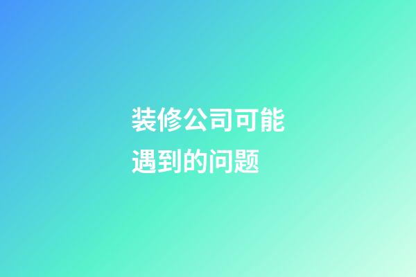 装修公司可能遇到的问题
