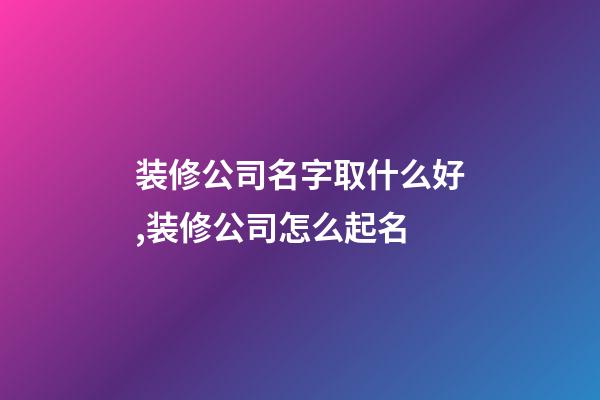 装修公司名字取什么好,装修公司怎么起名-第1张-公司起名-玄机派