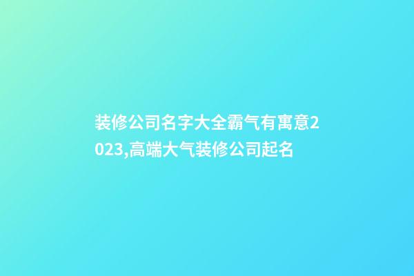 装修公司名字大全霸气有寓意2023,高端大气装修公司起名-第1张-公司起名-玄机派