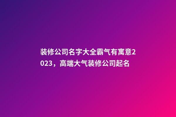 装修公司名字大全霸气有寓意2023，高端大气装修公司起名-第1张-公司起名-玄机派