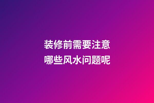 装修前需要注意哪些风水问题呢