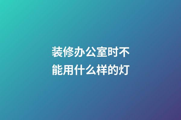 装修办公室时不能用什么样的灯