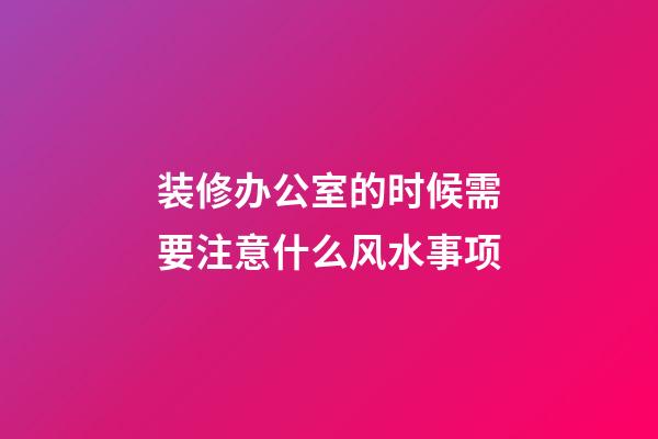 装修办公室的时候需要注意什么风水事项