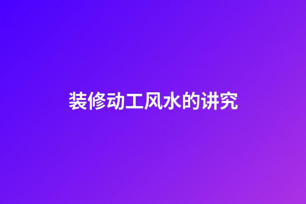 装修动工风水的讲究