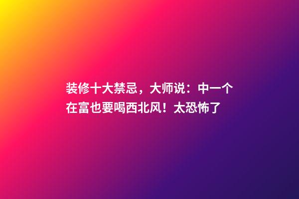 装修十大禁忌，大师说：中一个在富也要喝西北风！太恐怖了