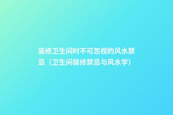 装修卫生间时不可忽视的风水禁忌（卫生间装修禁忌与风水学）