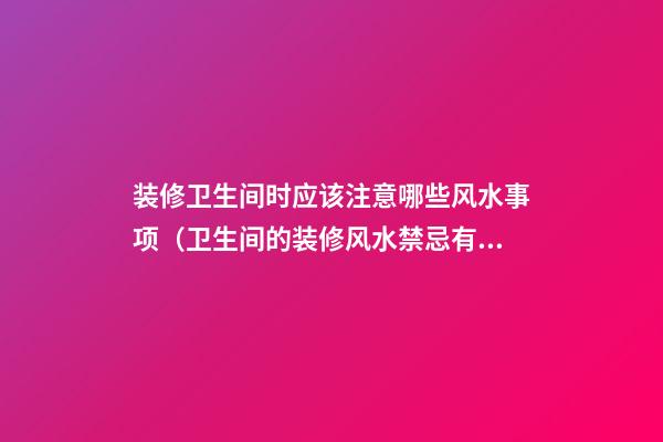 装修卫生间时应该注意哪些风水事项（卫生间的装修风水禁忌有哪些）