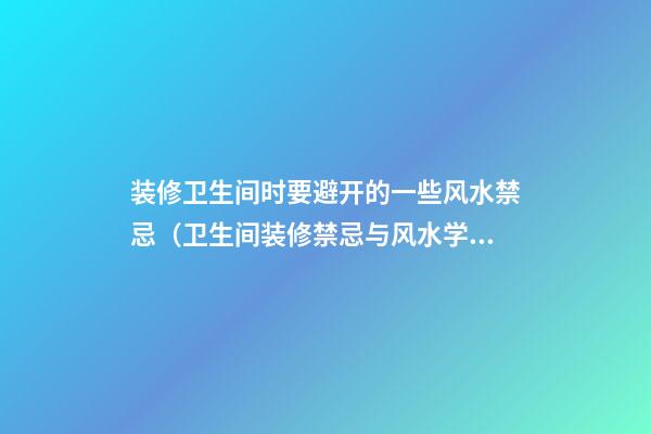 装修卫生间时要避开的一些风水禁忌（卫生间装修禁忌与风水学）