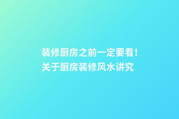 装修厨房之前一定要看！关于厨房装修风水讲究