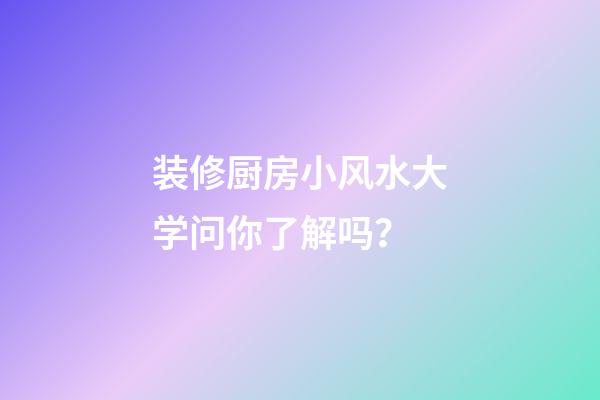 装修厨房小风水大学问你了解吗？
