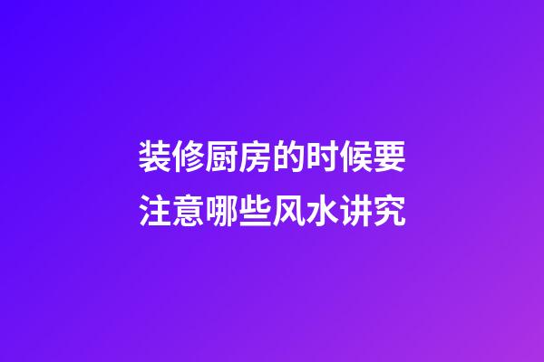 装修厨房的时候要注意哪些风水讲究