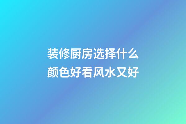装修厨房选择什么颜色好看风水又好