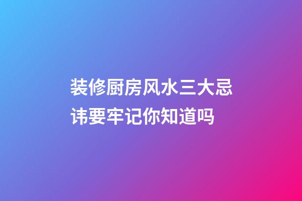 装修厨房风水三大忌讳要牢记你知道吗